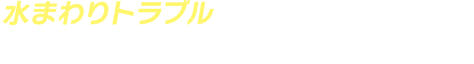 水まわりトラブルのお困りごとを解決！